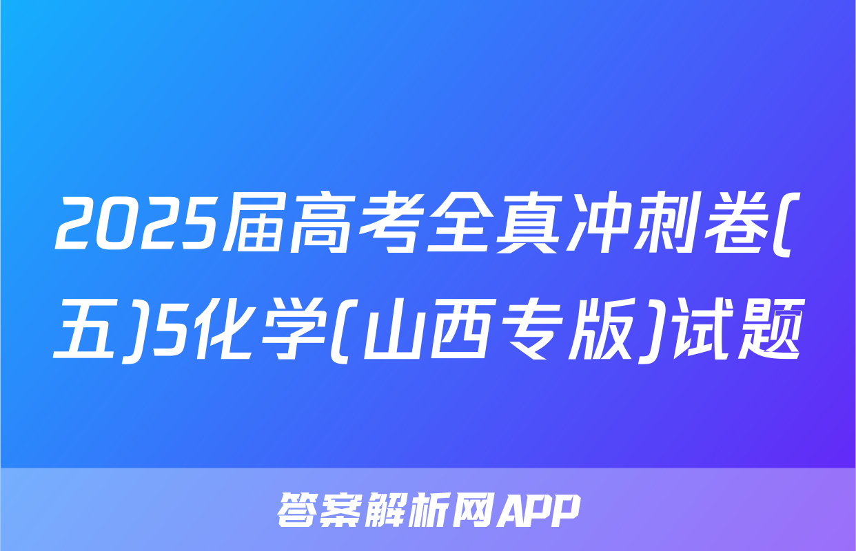 2025届高考全真冲刺卷(五)5化学(山西专版)试题