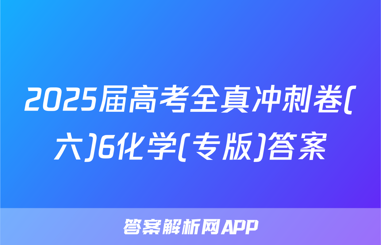 2025届高考全真冲刺卷(六)6化学(专版)答案