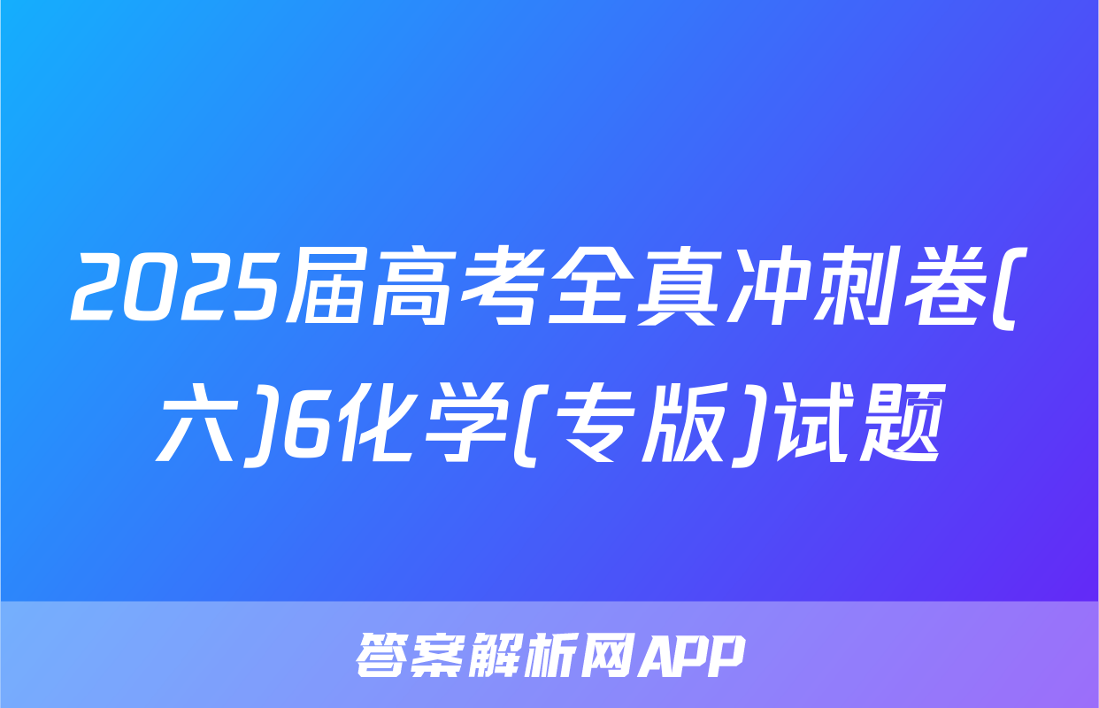 2025届高考全真冲刺卷(六)6化学(专版)试题