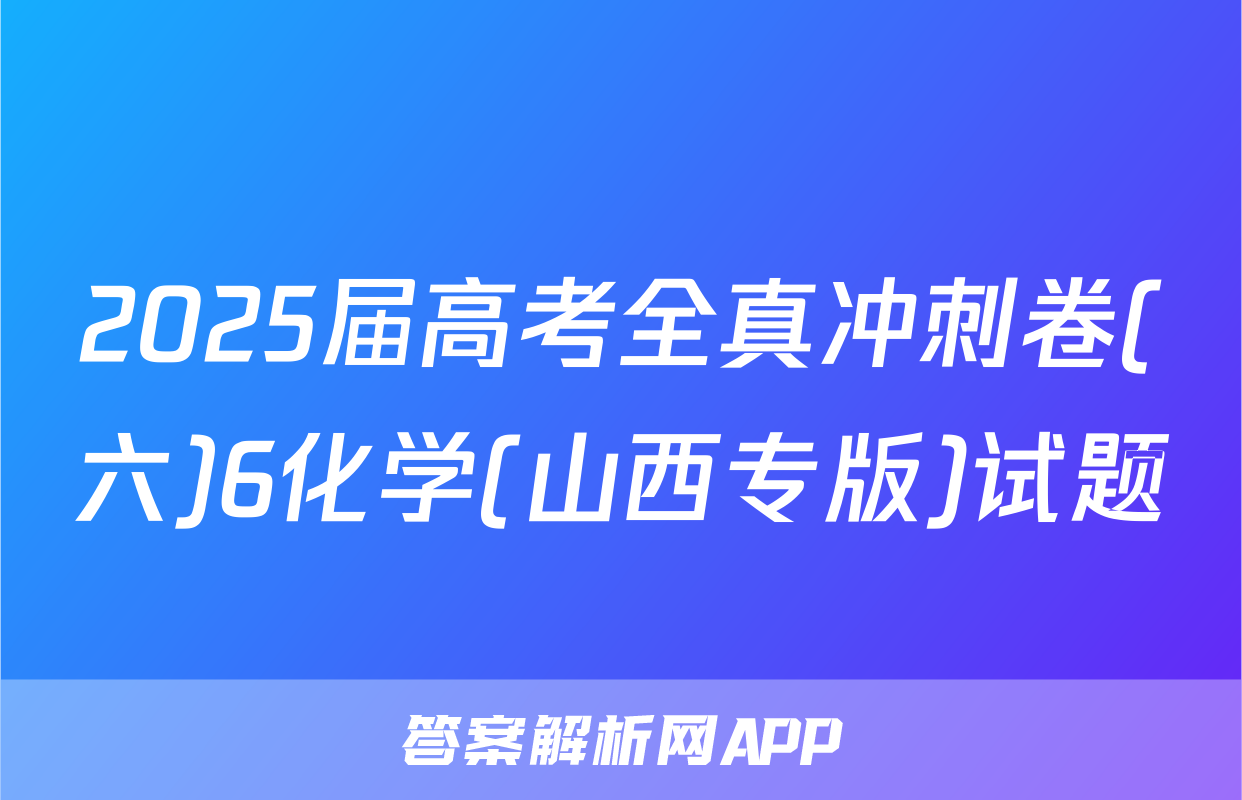 2025届高考全真冲刺卷(六)6化学(山西专版)试题
