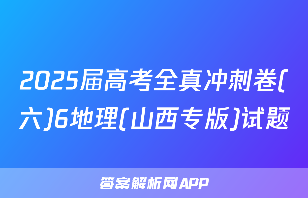 2025届高考全真冲刺卷(六)6地理(山西专版)试题