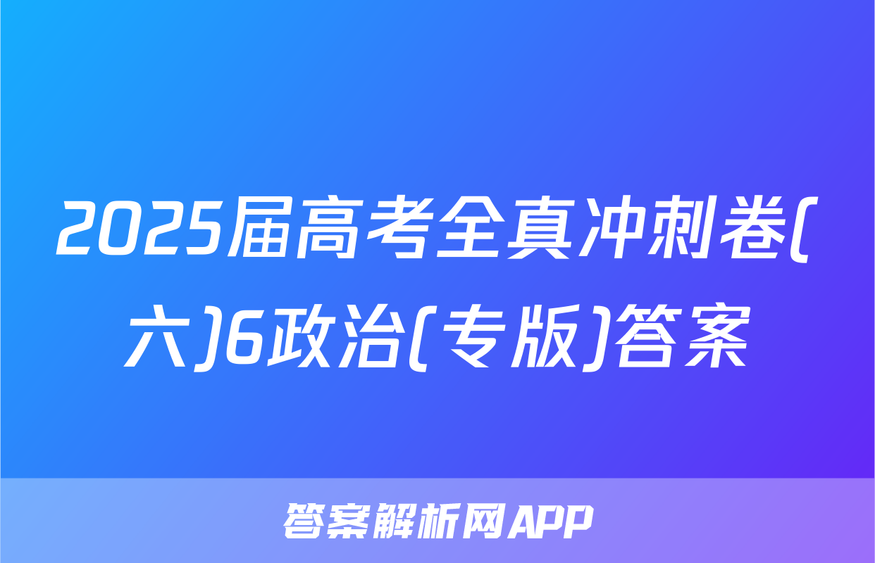2025届高考全真冲刺卷(六)6政治(专版)答案