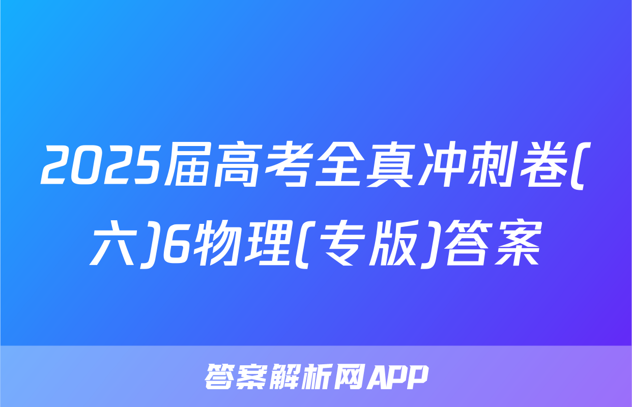 2025届高考全真冲刺卷(六)6物理(专版)答案