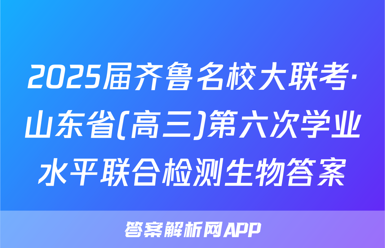 2025届齐鲁名校大联考·山东省(高三)第六次学业水平联合检测生物答案