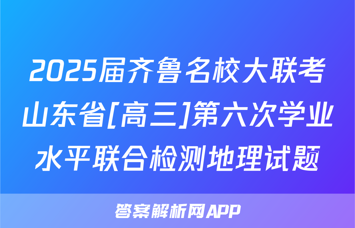 2025届齐鲁名校大联考山东省[高三]第六次学业水平联合检测地理试题