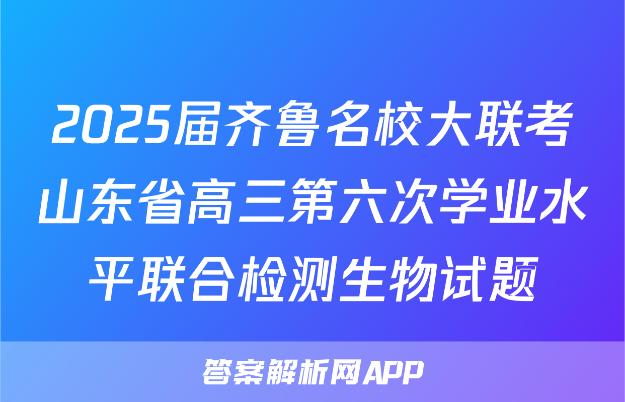 2025届齐鲁名校大联考山东省高三第六次学业水平联合检测生物试题