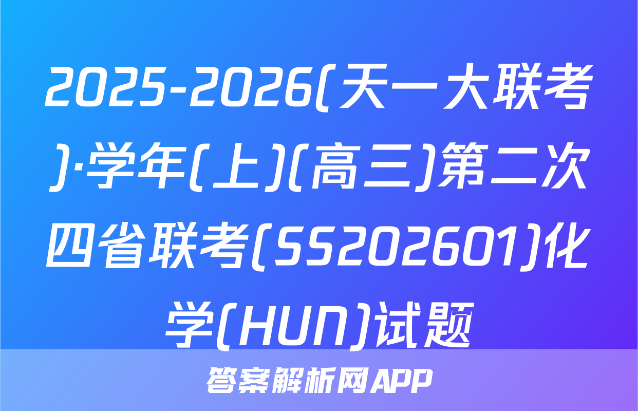 2025-2026(天一大联考)·学年(上)(高三)第二次四省联考(SS202601)化学(HUN)试题