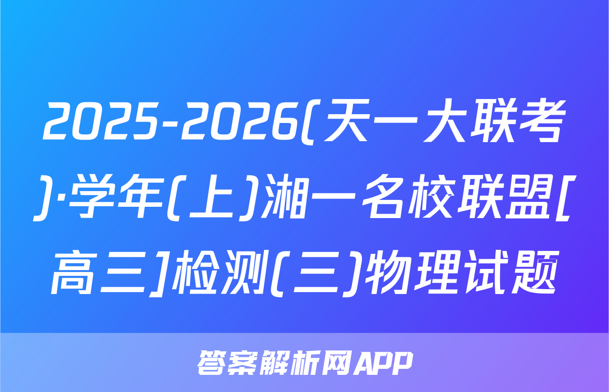 2025-2026(天一大联考)·学年(上)湘一名校联盟[高三]检测(三)物理试题
