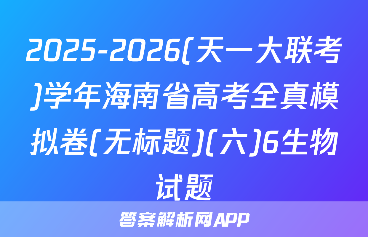 2025-2026(天一大联考)学年海南省高考全真模拟卷(无标题)(六)6生物试题