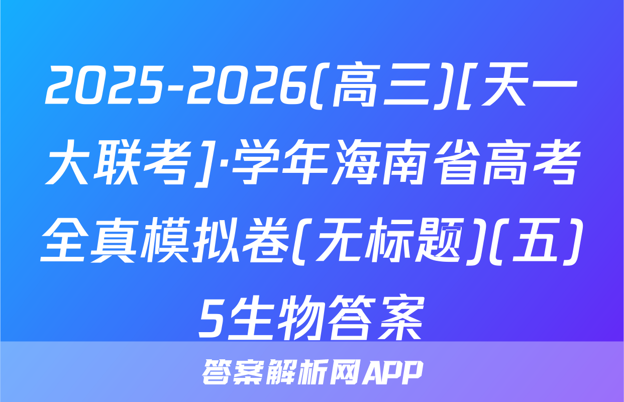 2025-2026(高三)[天一大联考]·学年海南省高考全真模拟卷(无标题)(五)5生物答案