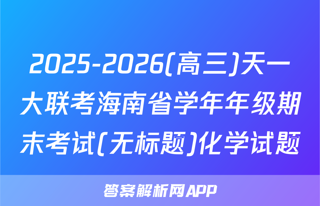 2025-2026(高三)天一大联考海南省学年年级期末考试(无标题)化学试题