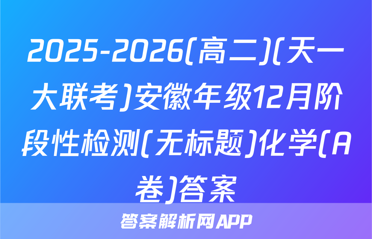 2025-2026(高二)(天一大联考)安徽年级12月阶段性检测(无标题)化学(A卷)答案