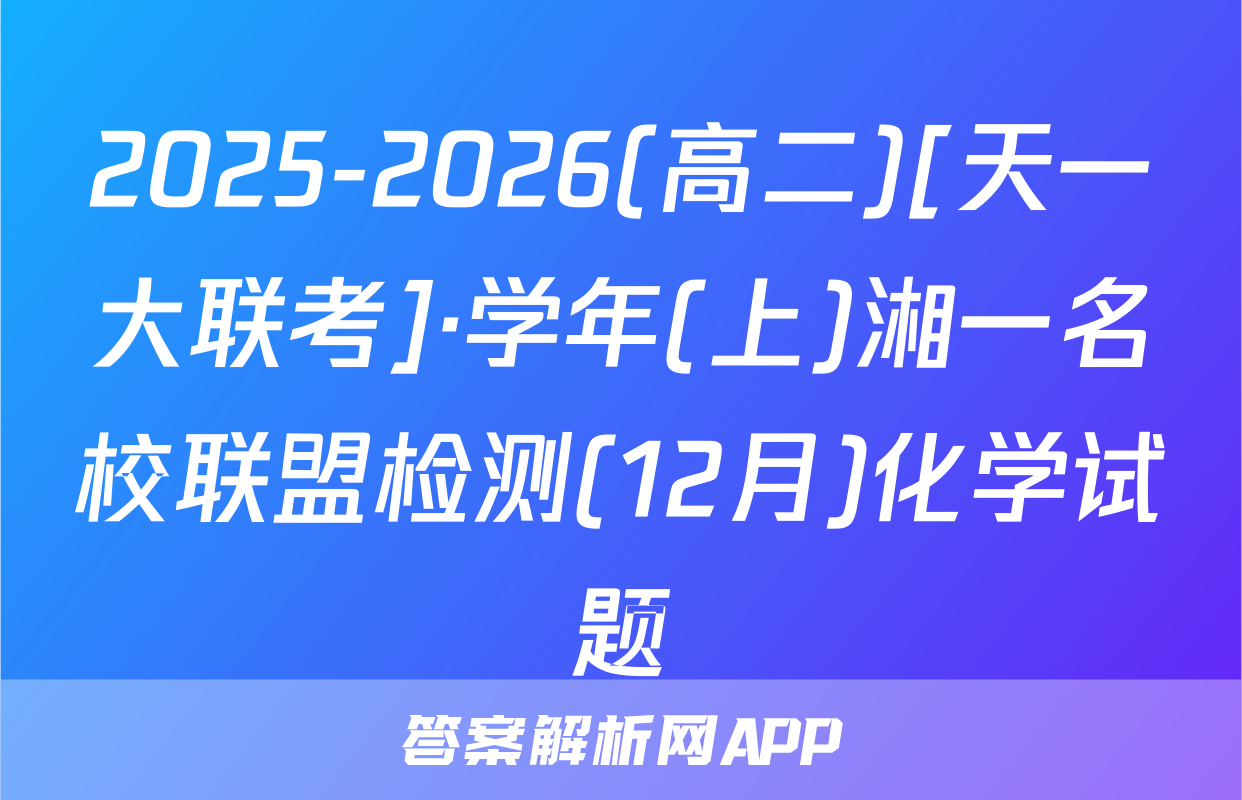2025-2026(高二)[天一大联考]·学年(上)湘一名校联盟检测(12月)化学试题