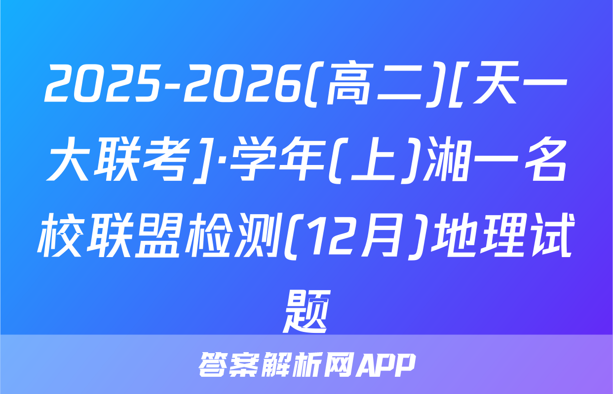 2025-2026(高二)[天一大联考]·学年(上)湘一名校联盟检测(12月)地理试题