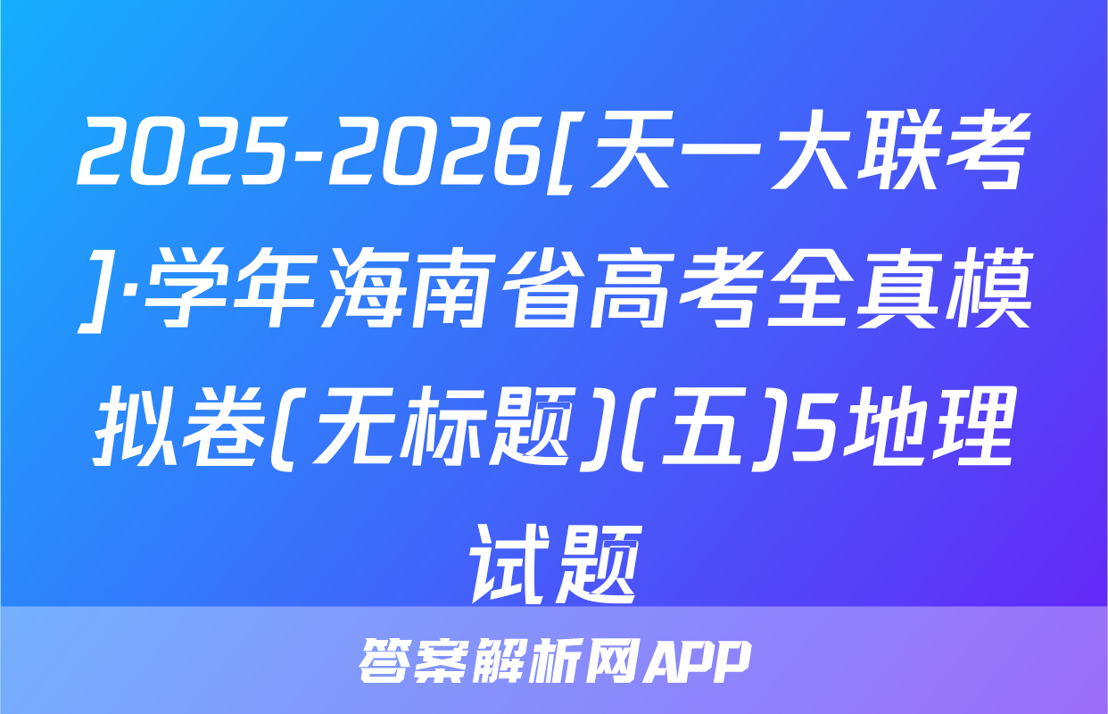 2025-2026[天一大联考]·学年海南省高考全真模拟卷(无标题)(五)5地理试题
