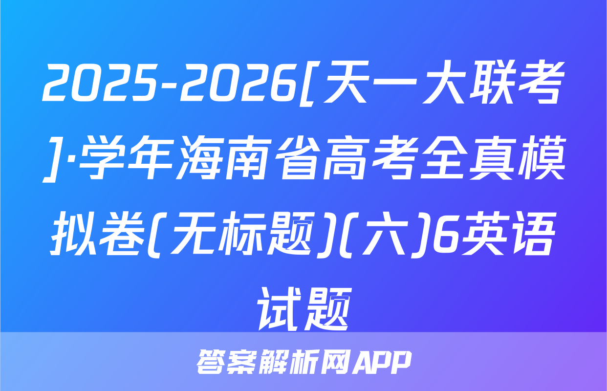 2025-2026[天一大联考]·学年海南省高考全真模拟卷(无标题)(六)6英语试题