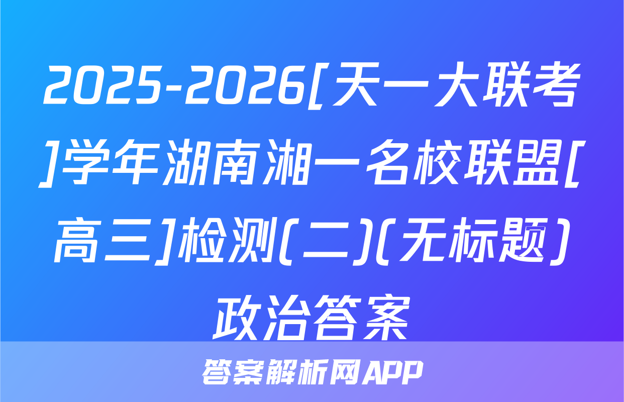 2025-2026[天一大联考]学年湖南湘一名校联盟[高三]检测(二)(无标题)政治答案