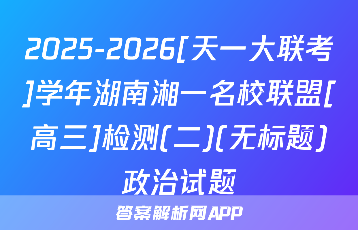 2025-2026[天一大联考]学年湖南湘一名校联盟[高三]检测(二)(无标题)政治试题