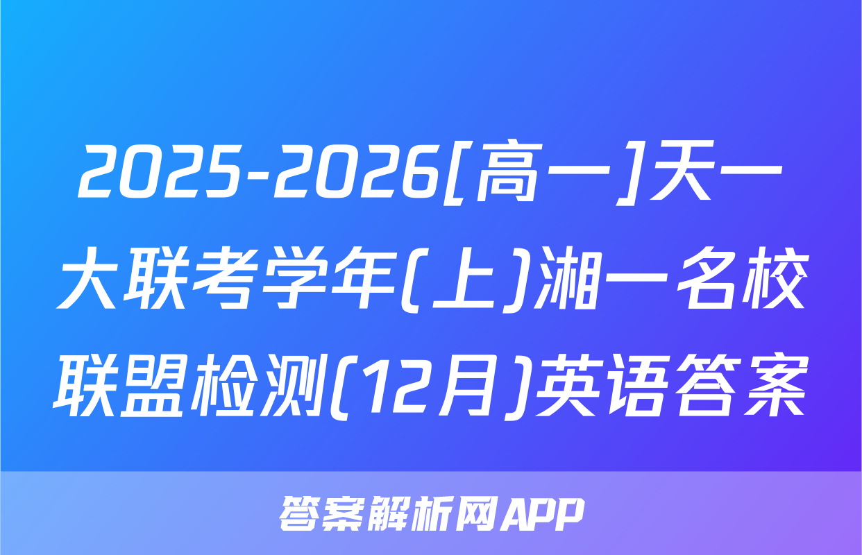 2025-2026[高一]天一大联考学年(上)湘一名校联盟检测(12月)英语答案
