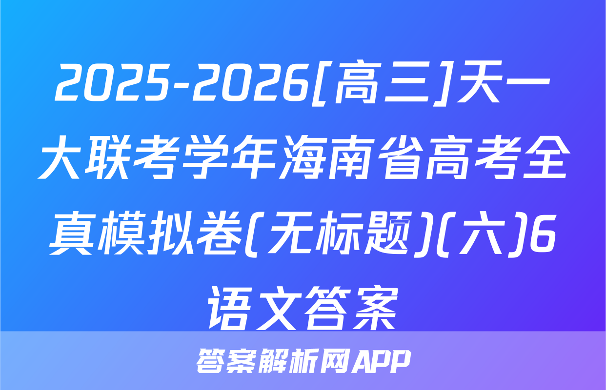 2025-2026[高三]天一大联考学年海南省高考全真模拟卷(无标题)(六)6语文答案