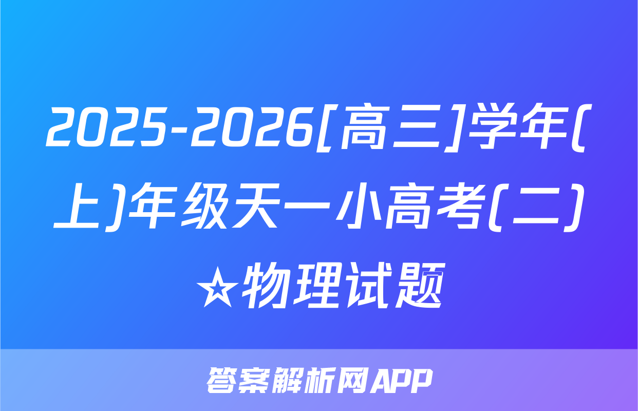 2025-2026[高三]学年(上)年级天一小高考(二)☆物理试题