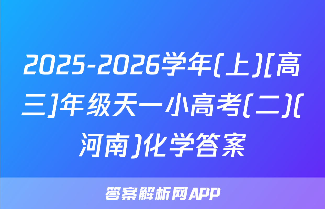 2025-2026学年(上)[高三]年级天一小高考(二)(河南)化学答案