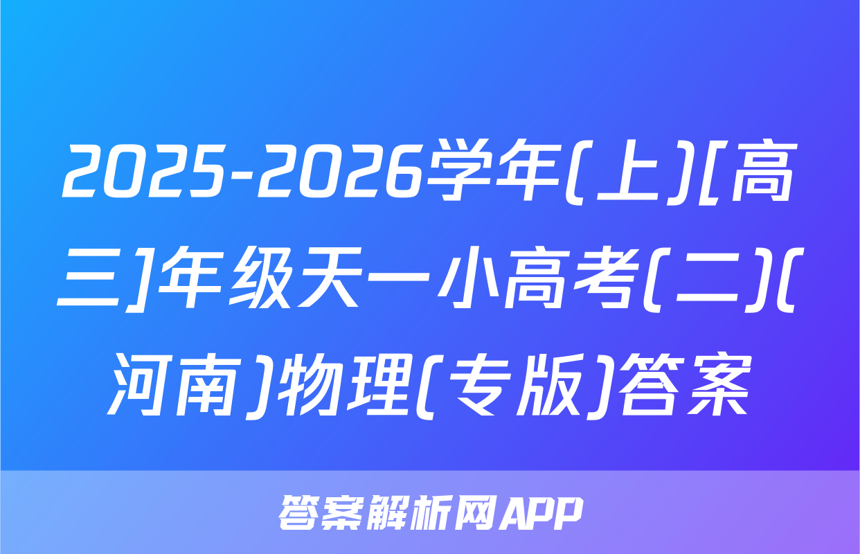 2025-2026学年(上)[高三]年级天一小高考(二)(河南)物理(专版)答案