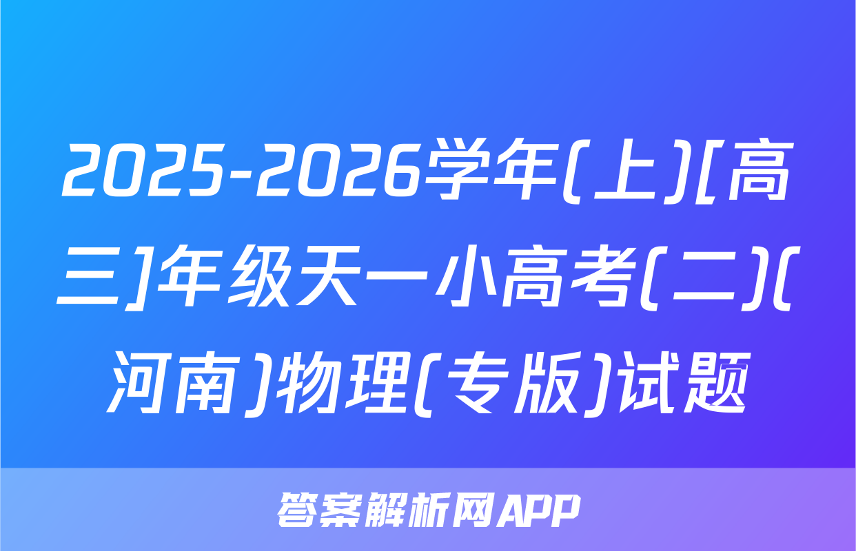 2025-2026学年(上)[高三]年级天一小高考(二)(河南)物理(专版)试题