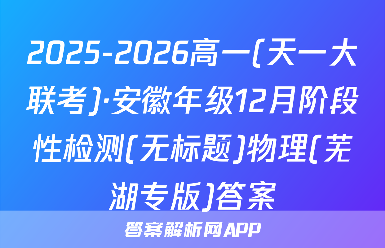 2025-2026高一(天一大联考)·安徽年级12月阶段性检测(无标题)物理(芜湖专版)答案
