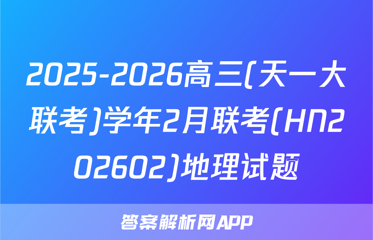 2025-2026高三(天一大联考)学年2月联考(HN202602)地理试题