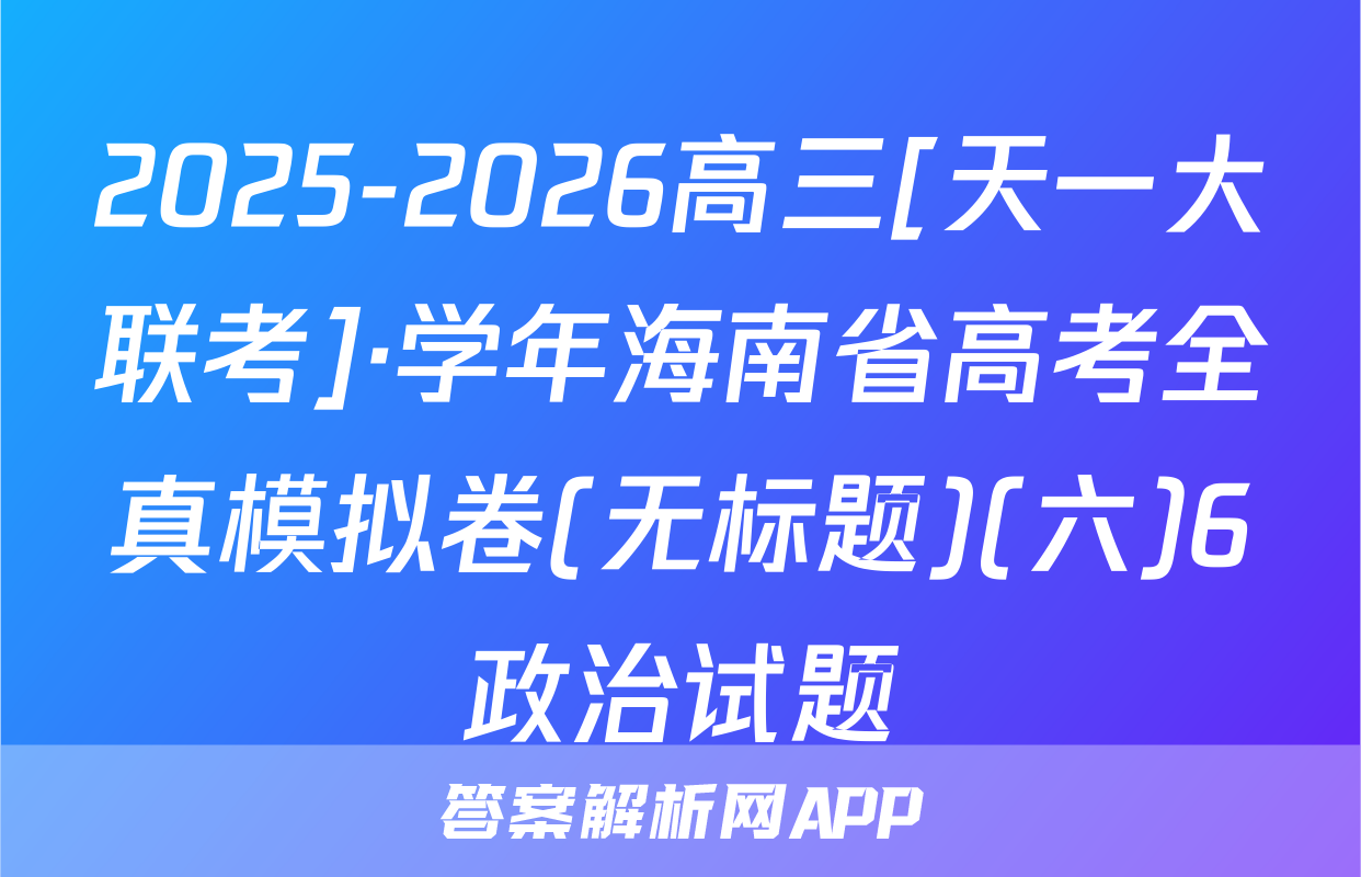 2025-2026高三[天一大联考]·学年海南省高考全真模拟卷(无标题)(六)6政治试题