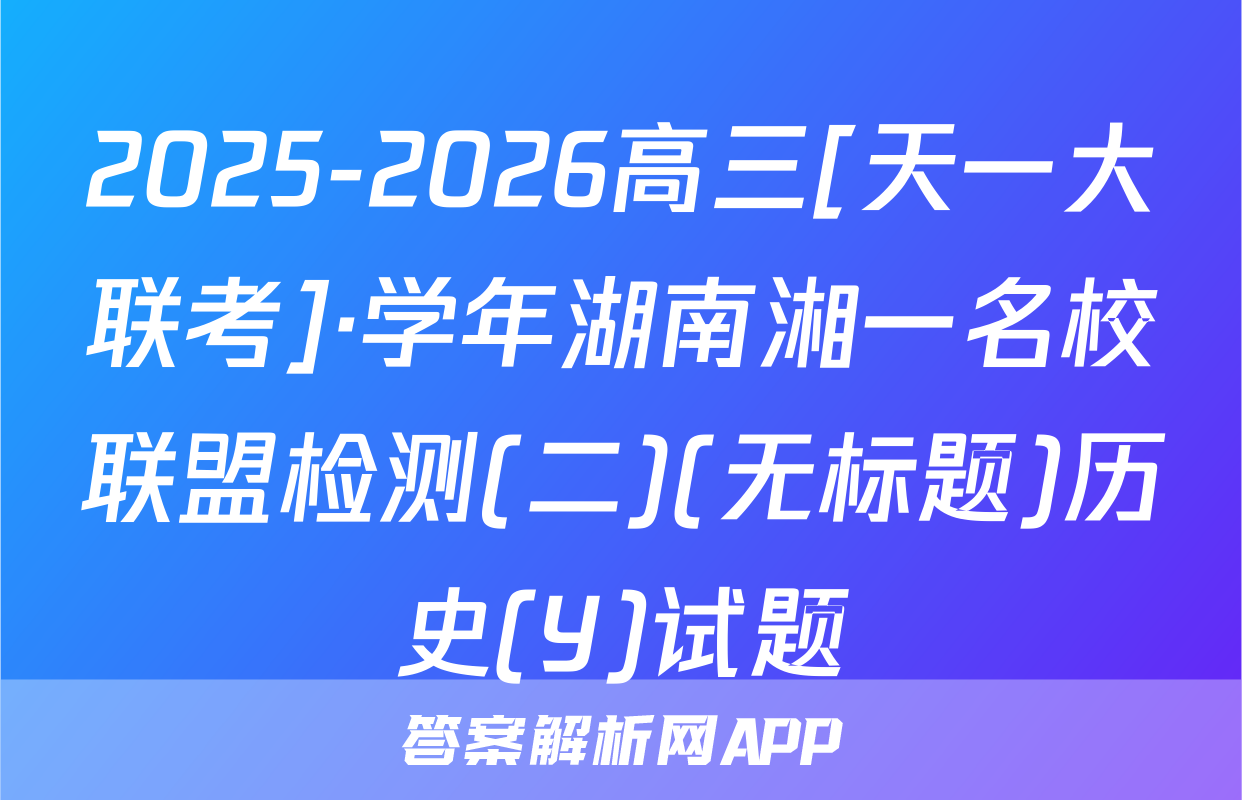 2025-2026高三[天一大联考]·学年湖南湘一名校联盟检测(二)(无标题)历史(Y)试题
