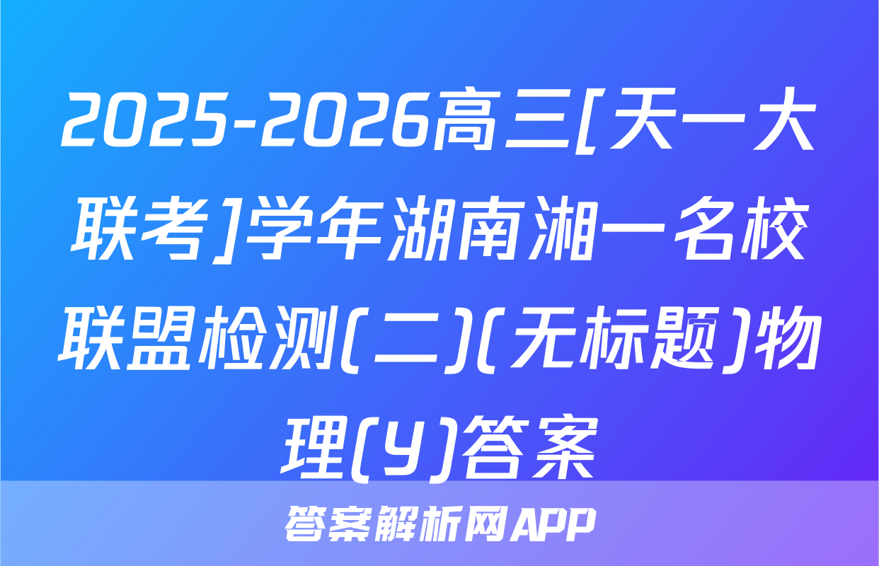 2025-2026高三[天一大联考]学年湖南湘一名校联盟检测(二)(无标题)物理(Y)答案