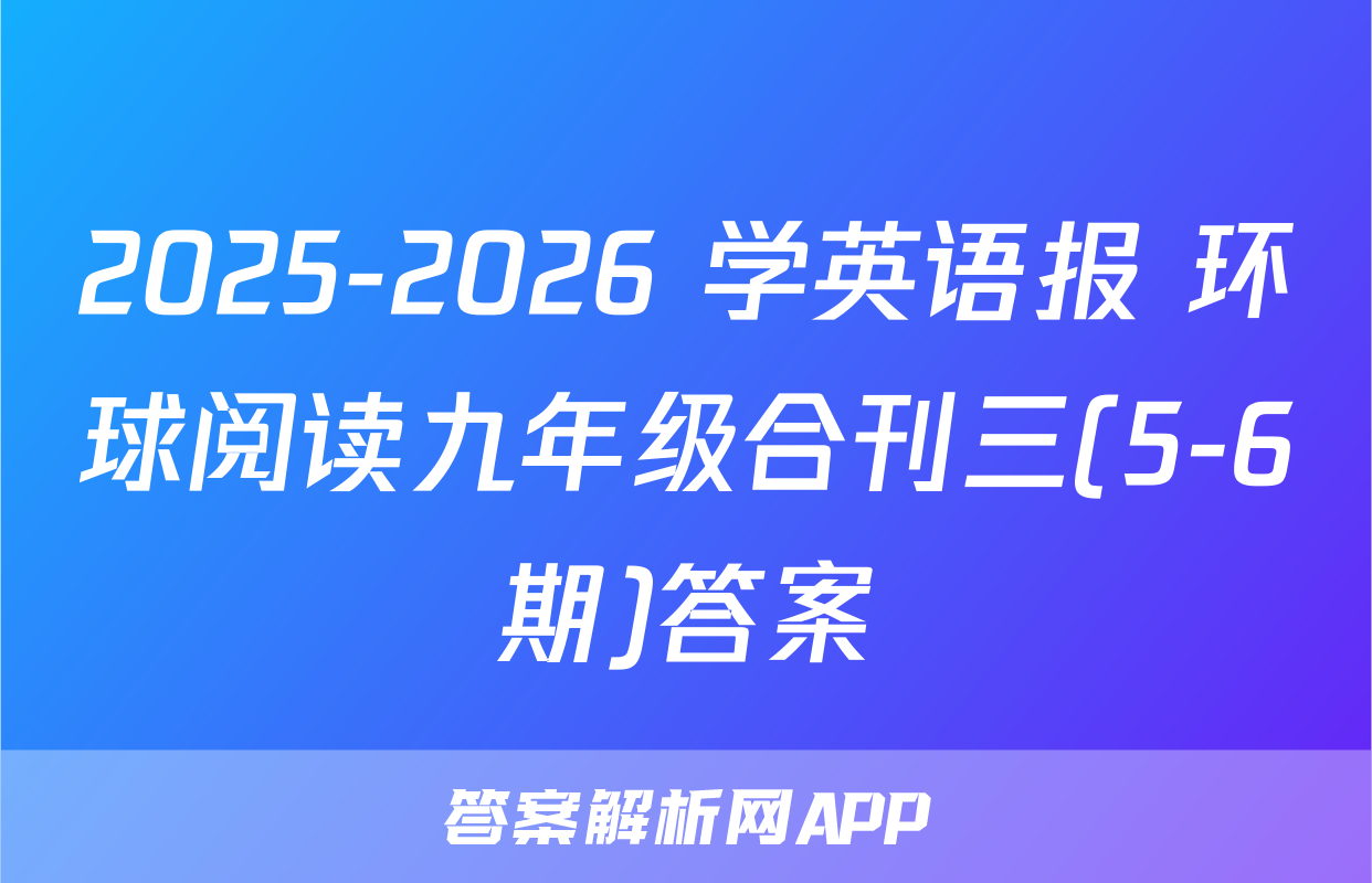 2025-2026 学英语报 环球阅读九年级合刊三(5-6期)答案