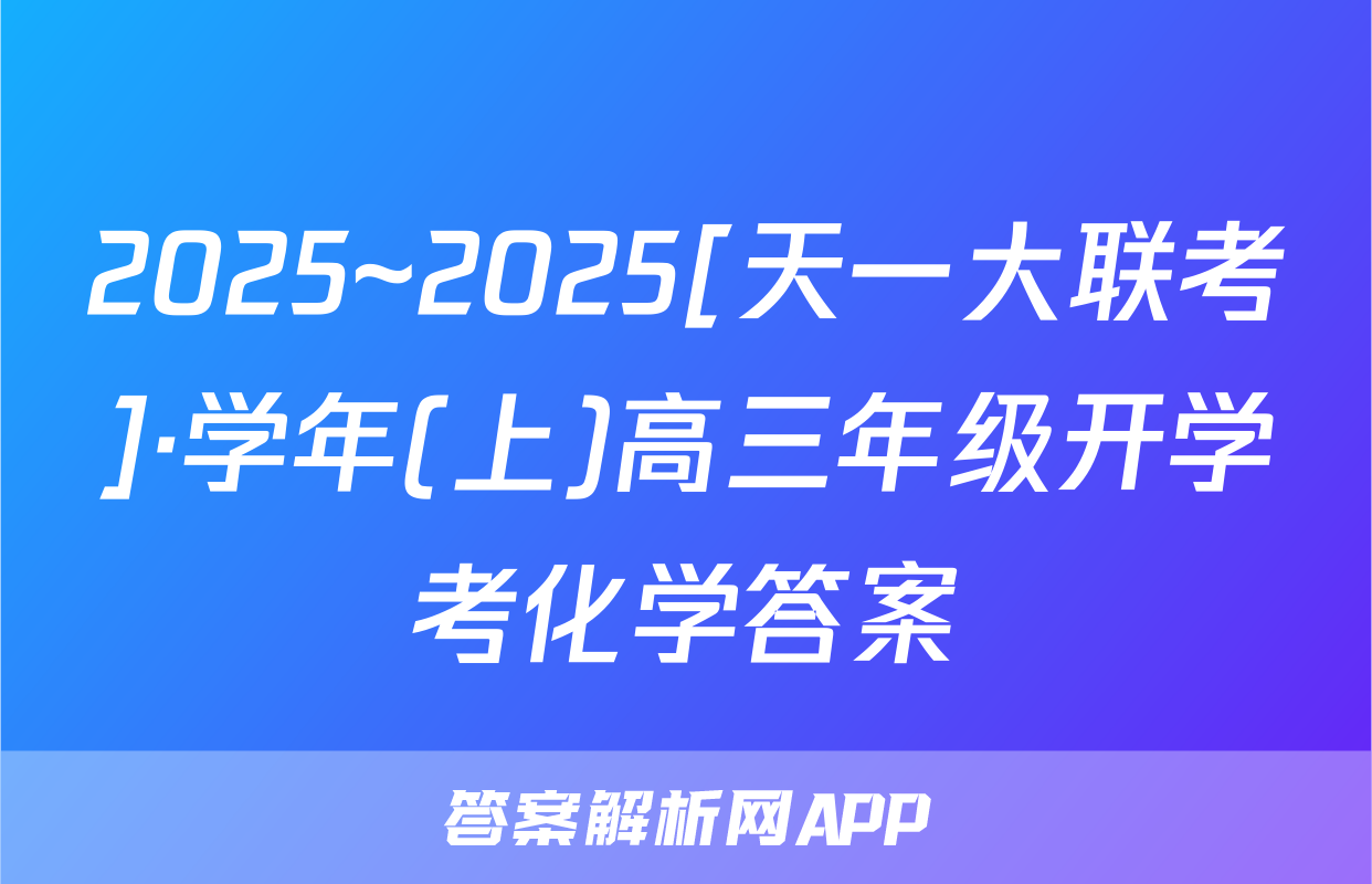 2025~2025[天一大联考]·学年(上)高三年级开学考化学答案