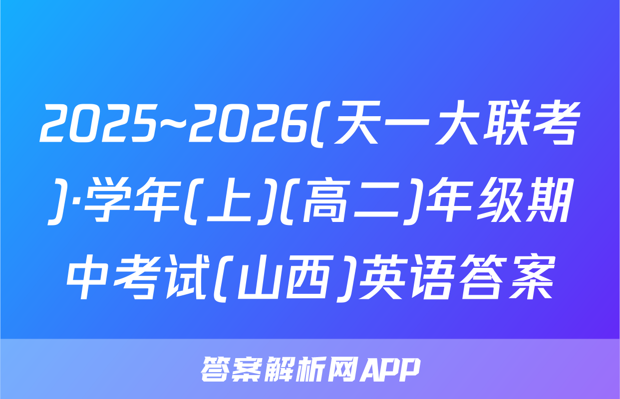 2025~2026(天一大联考)·学年(上)(高二)年级期中考试(山西)英语答案