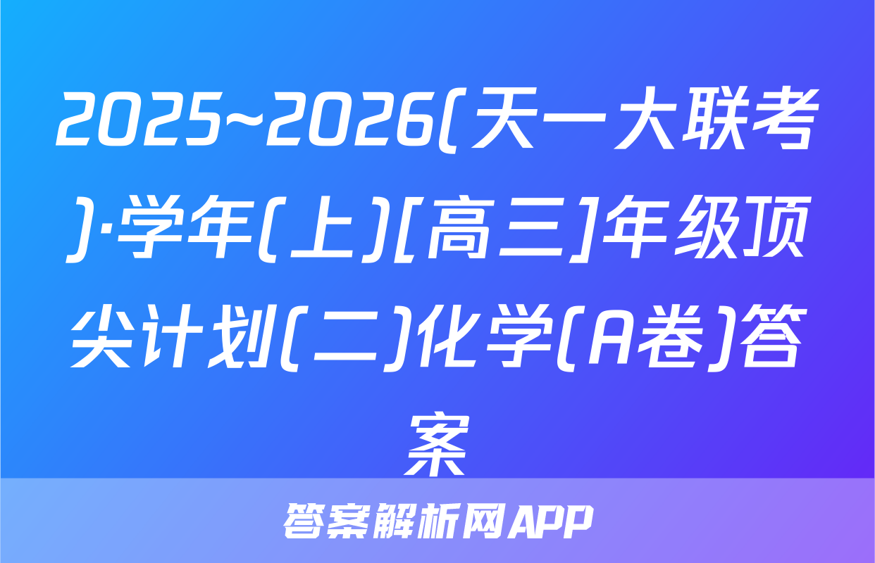 2025~2026(天一大联考)·学年(上)[高三]年级顶尖计划(二)化学(A卷)答案