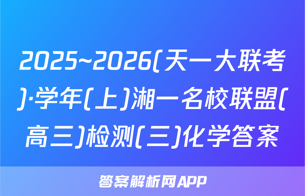 2025~2026(天一大联考)·学年(上)湘一名校联盟(高三)检测(三)化学答案