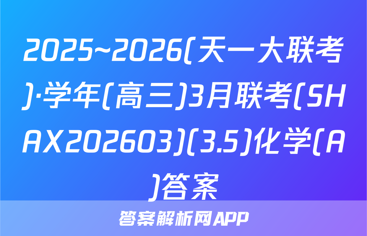 2025~2026(天一大联考)·学年(高三)3月联考(SHAX202603)(3.5)化学(A)答案