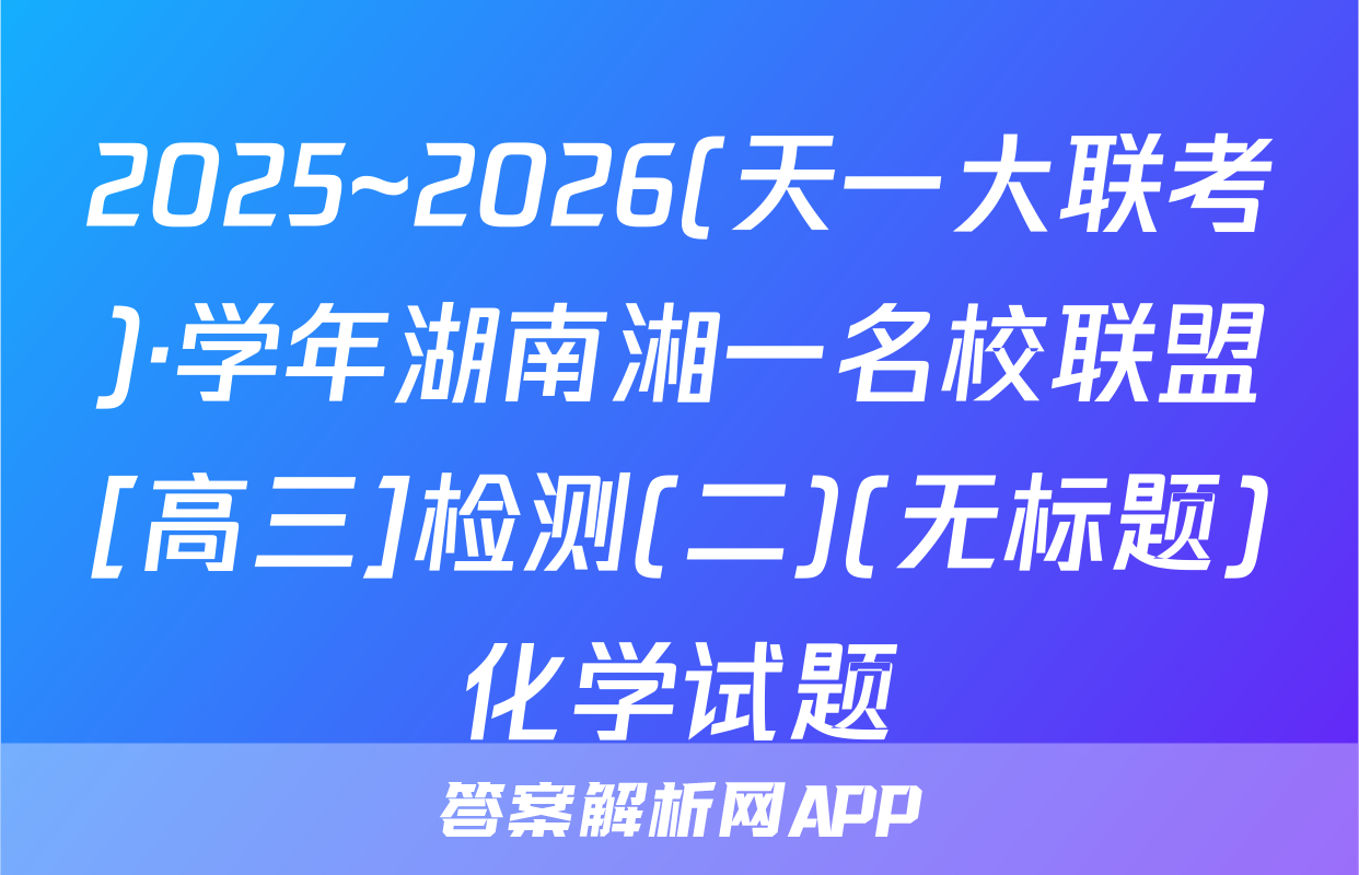 2025~2026(天一大联考)·学年湖南湘一名校联盟[高三]检测(二)(无标题)化学试题