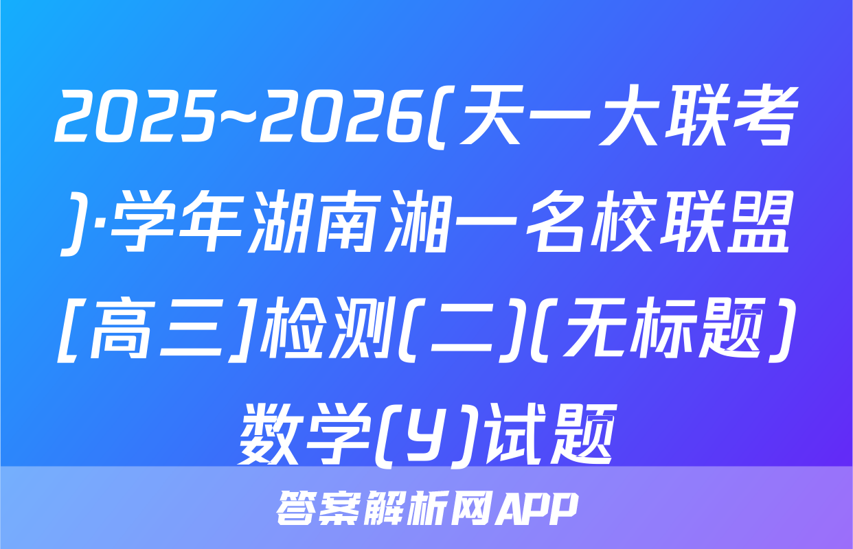 2025~2026(天一大联考)·学年湖南湘一名校联盟[高三]检测(二)(无标题)数学(Y)试题