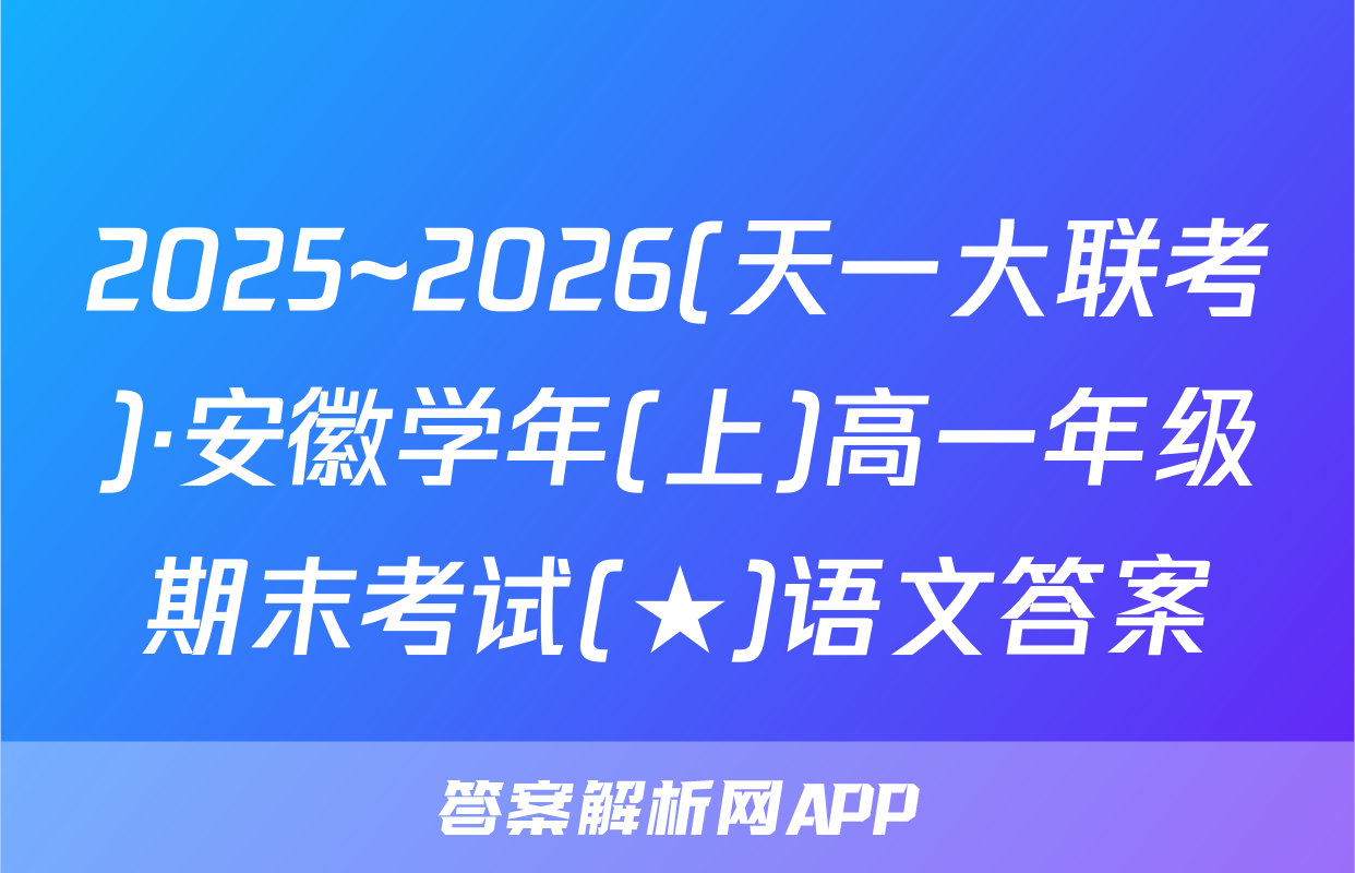 2025~2026(天一大联考)·安徽学年(上)高一年级期末考试(★)语文答案