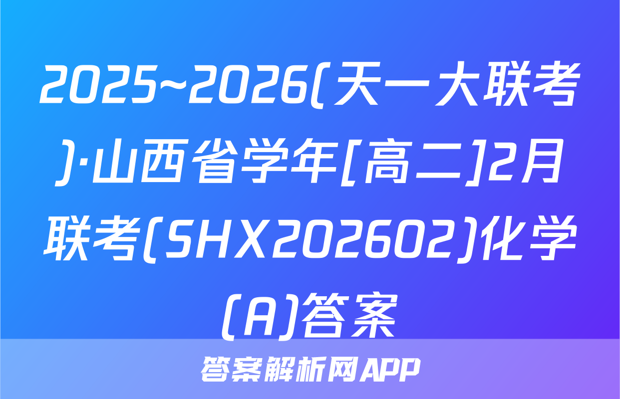 2025~2026(天一大联考)·山西省学年[高二]2月联考(SHX202602)化学(A)答案