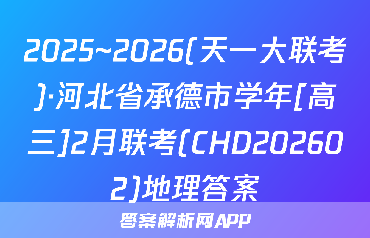 2025~2026(天一大联考)·河北省承德市学年[高三]2月联考(CHD202602)地理答案