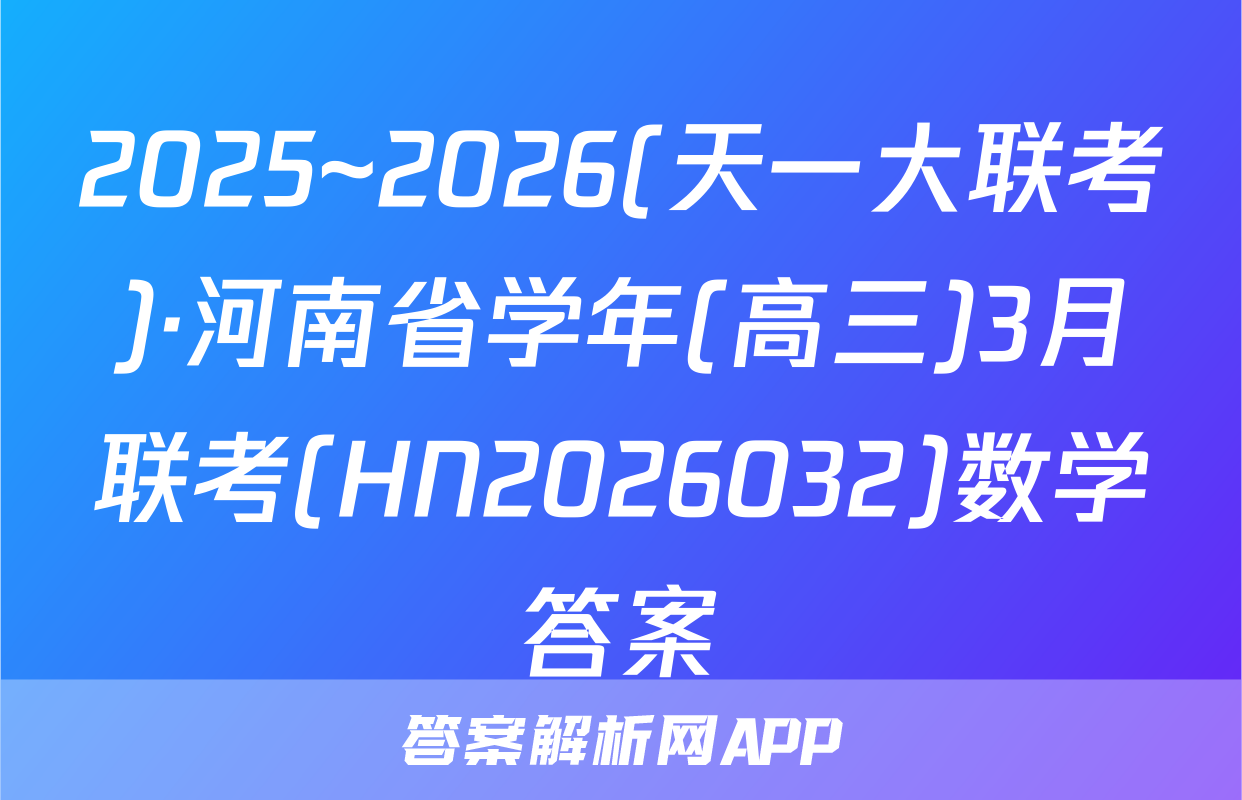 2025~2026(天一大联考)·河南省学年(高三)3月联考(HN2026032)数学答案