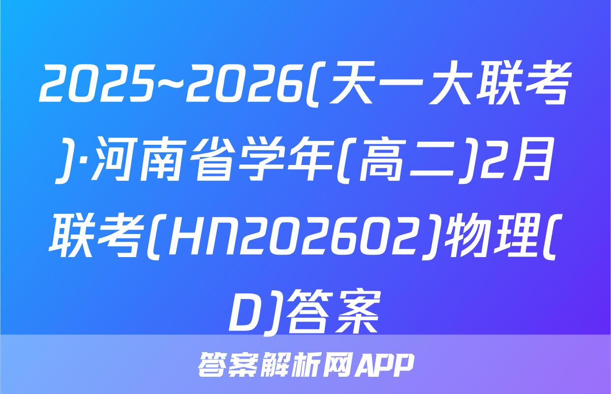 2025~2026(天一大联考)·河南省学年(高二)2月联考(HN202602)物理(D)答案