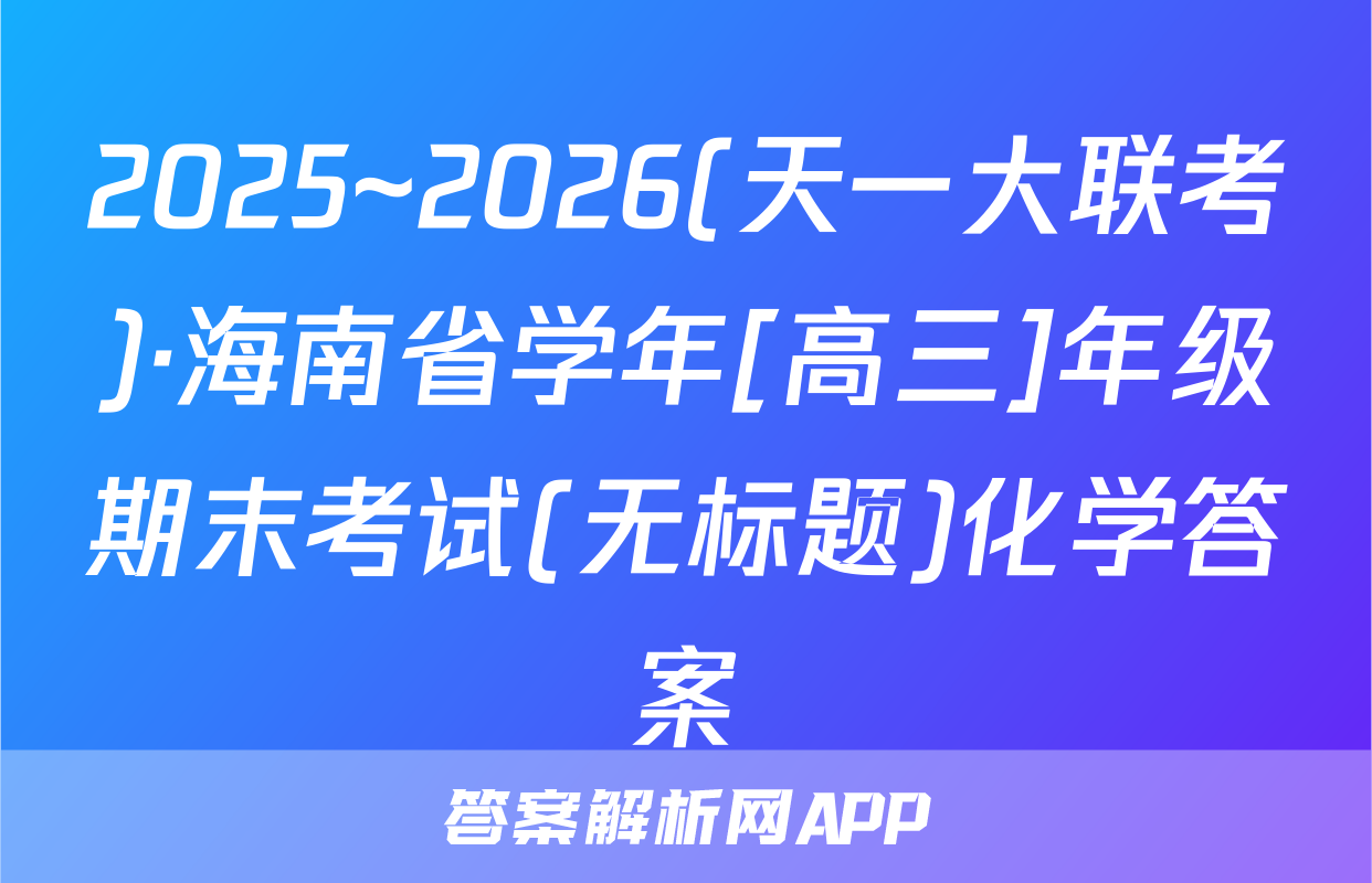 2025~2026(天一大联考)·海南省学年[高三]年级期末考试(无标题)化学答案