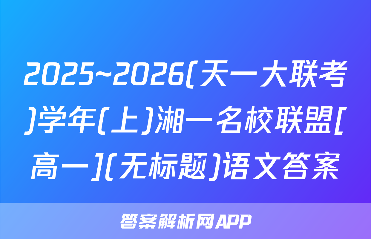 2025~2026(天一大联考)学年(上)湘一名校联盟[高一](无标题)语文答案