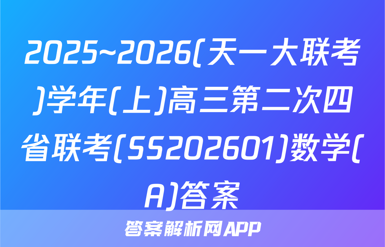 2025~2026(天一大联考)学年(上)高三第二次四省联考(SS202601)数学(A)答案