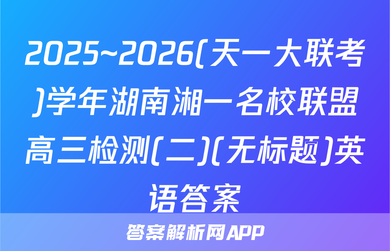 2025~2026(天一大联考)学年湖南湘一名校联盟高三检测(二)(无标题)英语答案